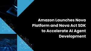 Amazon Launches Nova Platform and Nova Act SDK to Accelerate AI Agent Development
