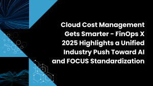 Cloud Cost Management Gets Smarter - FinOps X 2025 Highlights a Unified Industry Push Toward AI and FOCUS Standardization