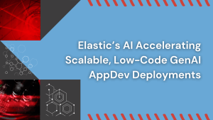 Elastic’s AI Accelerating Scalable, Low-Code GenAI AppDev Deployments