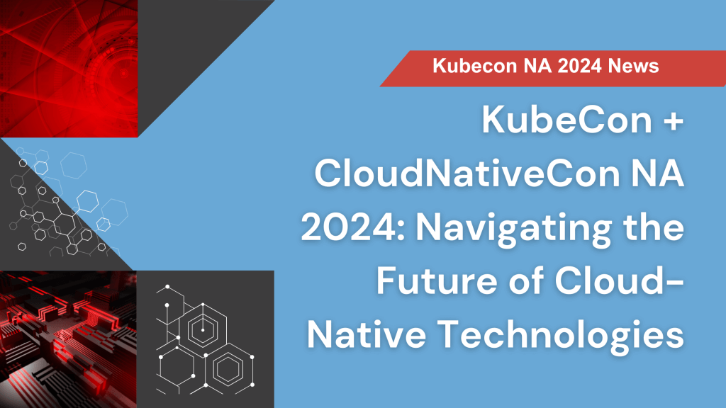 KubeCon + CloudNativeCon NA 2024: Navigating the Future of Cloud-Native Technologies