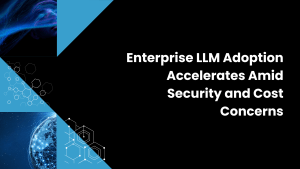 Enterprise LLM Adoption Accelerates Amid Security and Cost Concerns