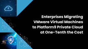 Enterprises Migrating VMware Virtual Machines to Platform9 Private Cloud at One-Tenth the Cost