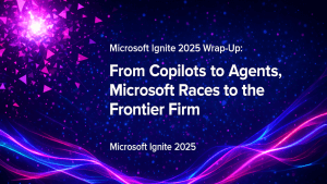 Microsoft Ignite 2025 Wrap-Up: From Copilots to Agents, Microsoft Races to the Frontier Firm
