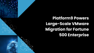 Platform9 Powers Large-Scale VMware Migration for Fortune 500 Enterprise