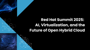 Red Hat Summit 2025: AI, Virtualization, and the Future of Open Hybrid Cloud