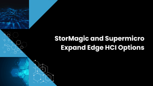 StorMagic and Supermicro Expand Edge HCI Options