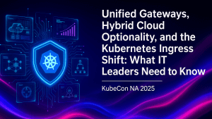 Unified Gateways, Hybrid Cloud Optionality, and the Kubernetes Ingress Shift: What IT Leaders Need to Know