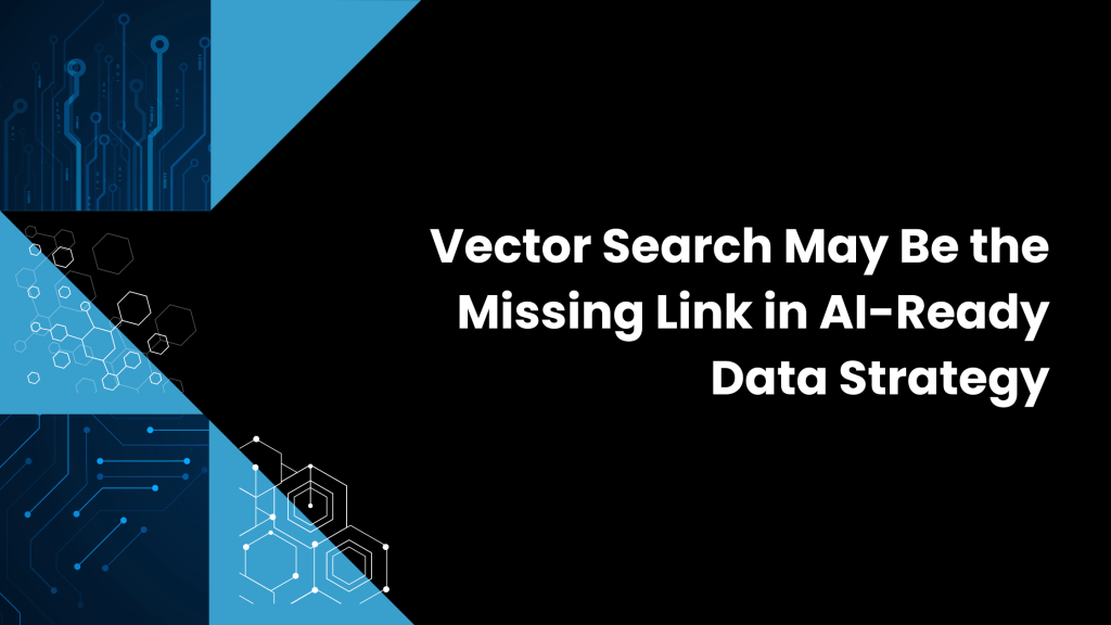 Vector Search May Be the Missing Link in AI-Ready Data Strategy